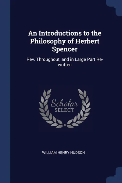 Обложка книги An Introductions to the Philosophy of Herbert Spencer. Rev. Throughout, and in Large Part Re-written, William Henry Hudson