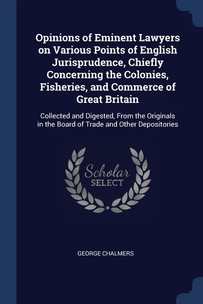 Обложка книги Opinions of Eminent Lawyers on Various Points of English Jurisprudence, Chiefly Concerning the Colonies, Fisheries, and Commerce of Great Britain. Collected and Digested, From the Originals in the Board of Trade and Other Depositories, George Chalmers