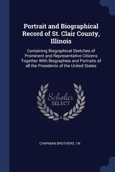 Обложка книги Portrait and Biographical Record of St. Clair County, Illinois. Containing Biographical Sketches of Prominent and Representative Citizens Together With Biographies and Portraits of all the Presidents of the United States, Chapman Brothers. 1n