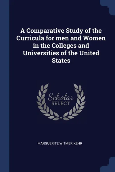 Обложка книги A Comparative Study of the Curricula for men and Women in the Colleges and Universities of the United States, Marguerite Witmer Kehr