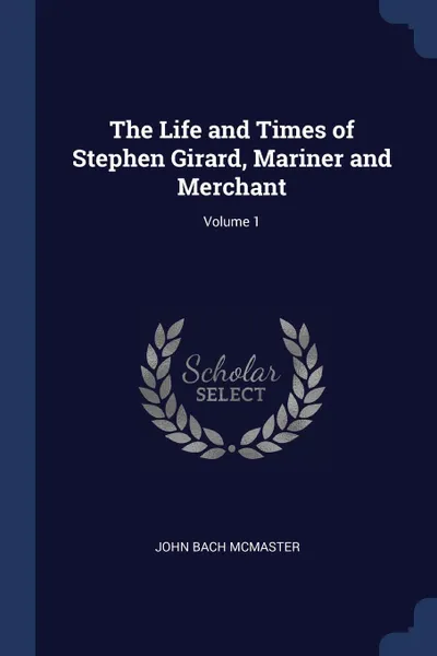 Обложка книги The Life and Times of Stephen Girard, Mariner and Merchant; Volume 1, John Bach McMaster