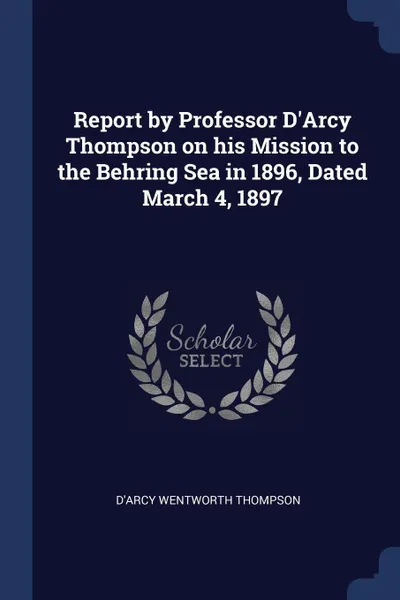 Обложка книги Report by Professor D'Arcy Thompson on his Mission to the Behring Sea in 1896, Dated March 4, 1897, D'Arcy Wentworth Thompson