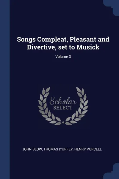 Обложка книги Songs Compleat, Pleasant and Divertive, set to Musick; Volume 3, John Blow, Thomas D'Urfey, Henry Purcell