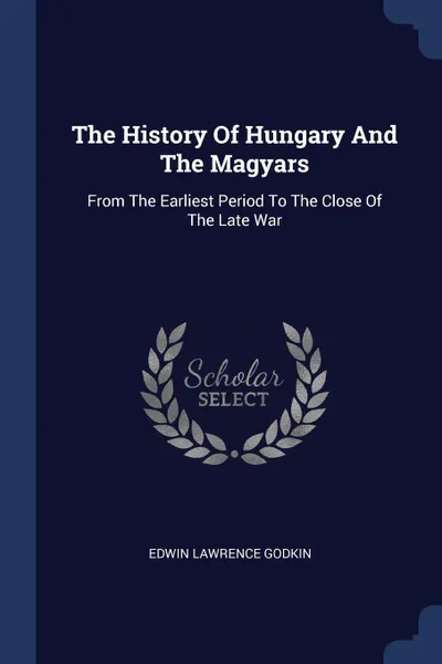 Обложка книги The History Of Hungary And The Magyars. From The Earliest Period To The Close Of The Late War, Edwin Lawrence Godkin