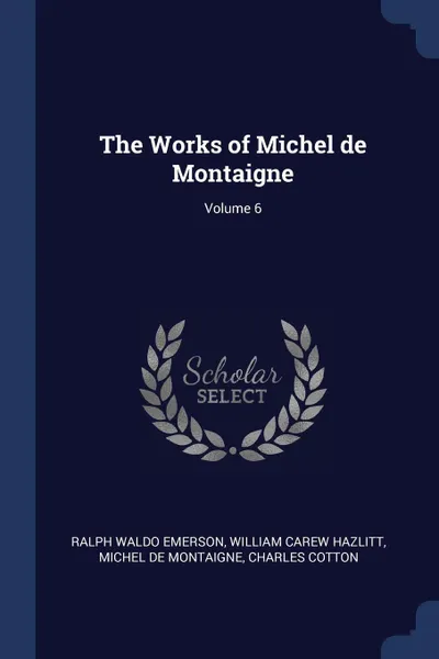 Обложка книги The Works of Michel de Montaigne; Volume 6, Ralph Waldo Emerson, William Carew Hazlitt, Michel de Montaigne