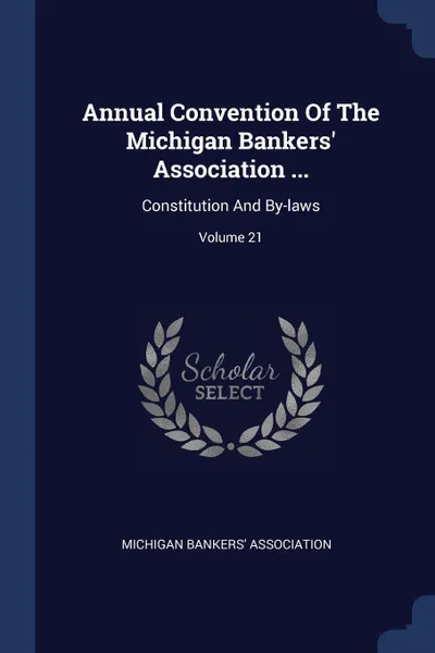 Обложка книги Annual Convention Of The Michigan Bankers' Association ... Constitution And By-laws; Volume 21, Michigan Bankers' Association