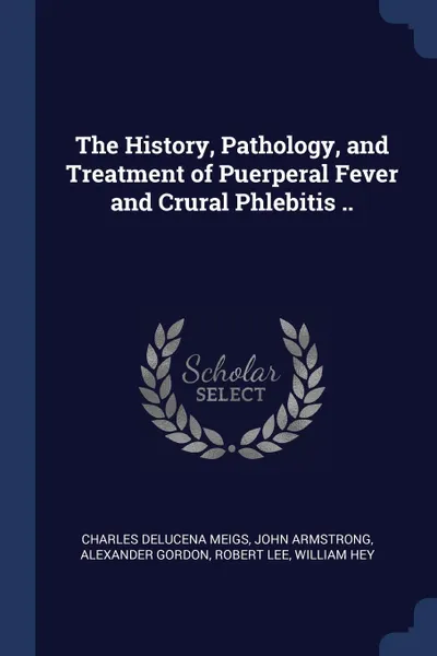 Обложка книги The History, Pathology, and Treatment of Puerperal Fever and Crural Phlebitis .., Charles Delucena Meigs, John Armstrong, Alexander Gordon