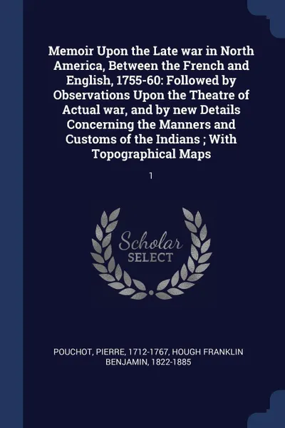 Обложка книги Memoir Upon the Late war in North America, Between the French and English, 1755-60. Followed by Observations Upon the Theatre of Actual war, and by new Details Concerning the Manners and Customs of the Indians ; With Topographical Maps: 1, Pierre Pouchot, 1822-1885 Hough Franklin Benjamin