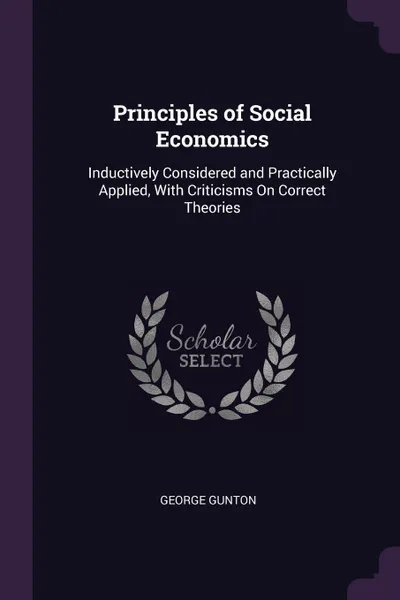 Обложка книги Principles of Social Economics. Inductively Considered and Practically Applied, With Criticisms On Correct Theories, George Gunton