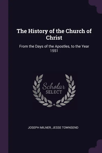 Обложка книги The History of the Church of Christ. From the Days of the Apostles, to the Year 1551, Joseph Milner, Jesse Townsend