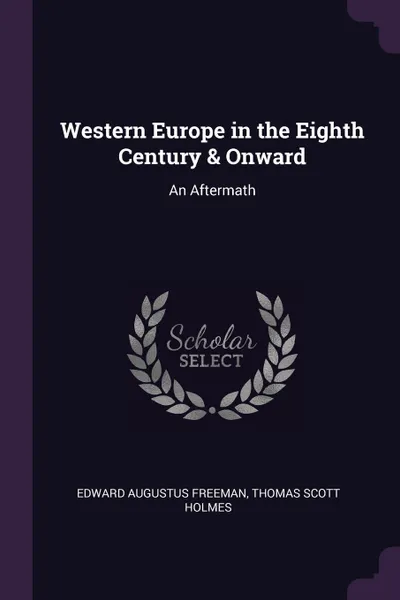 Обложка книги Western Europe in the Eighth Century & Onward. An Aftermath, Edward Augustus Freeman, Thomas Scott Holmes