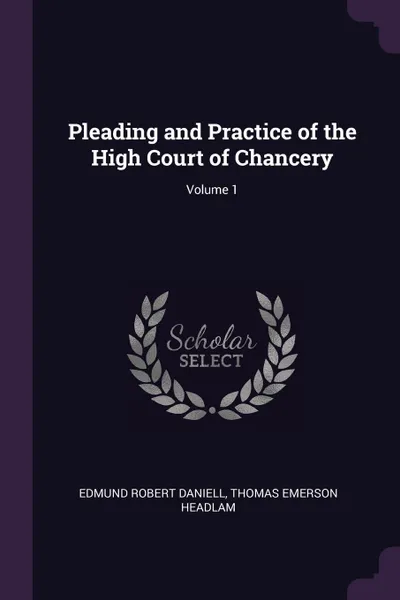 Обложка книги Pleading and Practice of the High Court of Chancery; Volume 1, Edmund Robert Daniell, Thomas Emerson Headlam