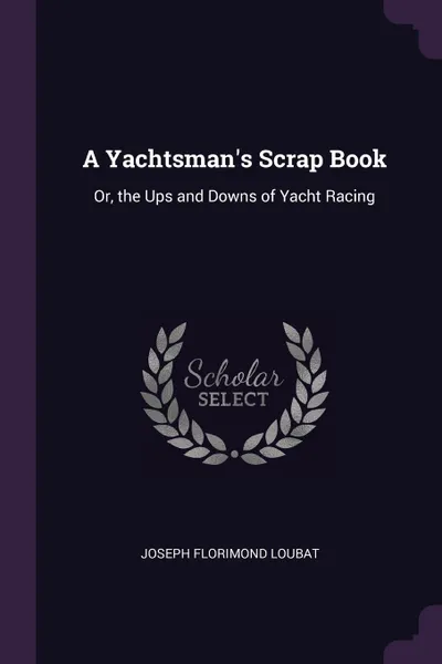 Обложка книги A Yachtsman's Scrap Book. Or, the Ups and Downs of Yacht Racing, Joseph Florimond Loubat