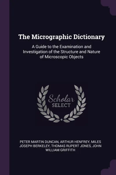 Обложка книги The Micrographic Dictionary. A Guide to the Examination and Investigation of the Structure and Nature of Microscopic Objects, Peter Martin Duncan, Arthur Henfrey, Miles Joseph Berkeley
