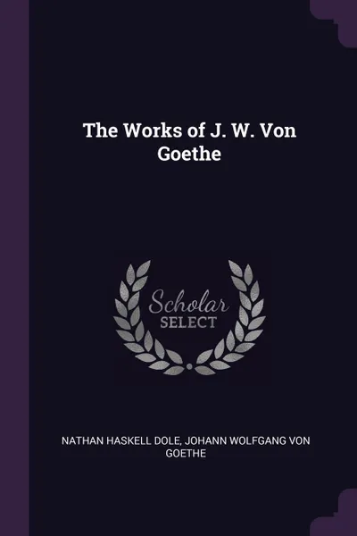 Обложка книги The Works of J. W. Von Goethe, Nathan Haskell Dole, Johann Wolfgang von Goethe