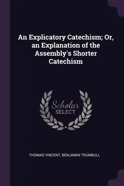 Обложка книги An Explicatory Catechism; Or, an Explanation of the Assembly's Shorter Catechism, Thomas Vincent, Benjamin Trumbull