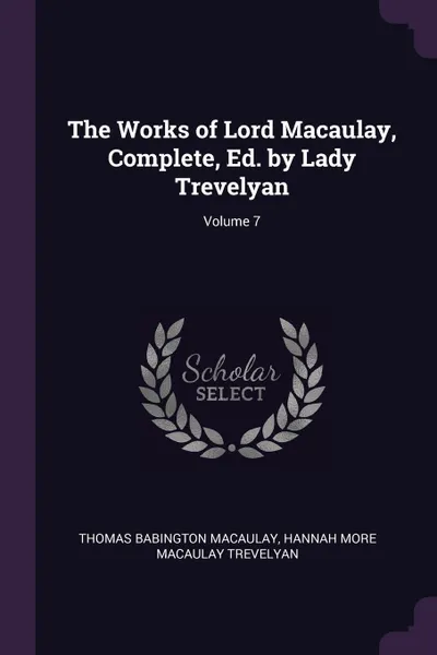 Обложка книги The Works of Lord Macaulay, Complete, Ed. by Lady Trevelyan; Volume 7, Thomas Babington Macaulay, Hannah More Macaulay Trevelyan