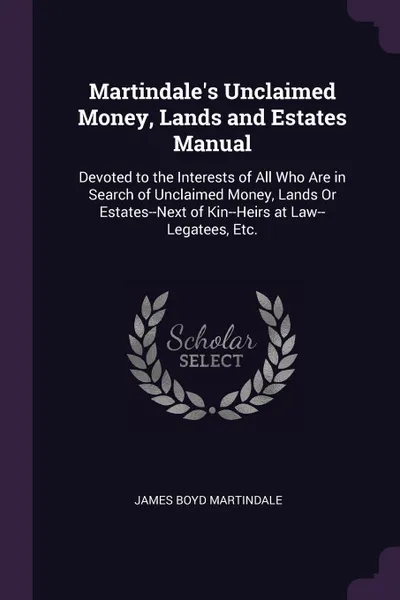 Обложка книги Martindale's Unclaimed Money, Lands and Estates Manual. Devoted to the Interests of All Who Are in Search of Unclaimed Money, Lands Or Estates--Next of Kin--Heirs at Law--Legatees, Etc., James Boyd Martindale