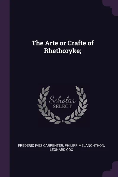 Обложка книги The Arte or Crafte of Rhethoryke;, Frederic Ives Carpenter, Philipp Melanchthon, Leonard Cox