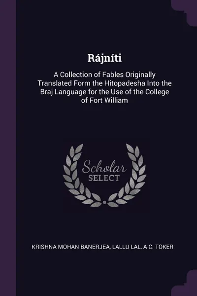 Обложка книги Rajniti. A Collection of Fables Originally Translated Form the Hitopadesha Into the Braj Language for the Use of the College of Fort William, Krishna Mohan Banerjea, Lallu Lal, A C. Toker