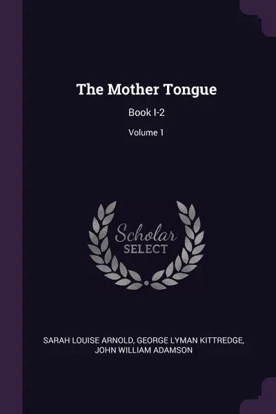 Обложка книги The Mother Tongue. Book I-2; Volume 1, Sarah Louise Arnold, George Lyman Kittredge, John William Adamson