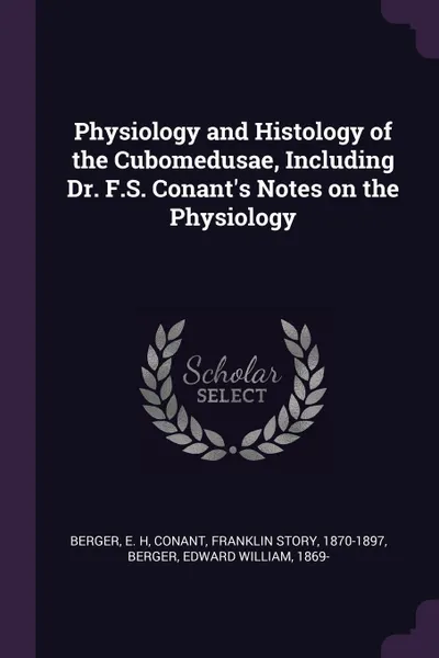 Обложка книги Physiology and Histology of the Cubomedusae, Including Dr. F.S. Conant's Notes on the Physiology, E H Berger, Franklin Story Conant, Edward William Berger