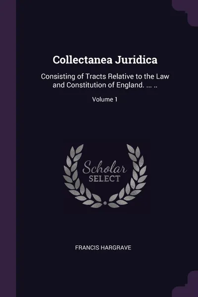 Обложка книги Collectanea Juridica. Consisting of Tracts Relative to the Law and Constitution of England. ... ..; Volume 1, Francis Hargrave