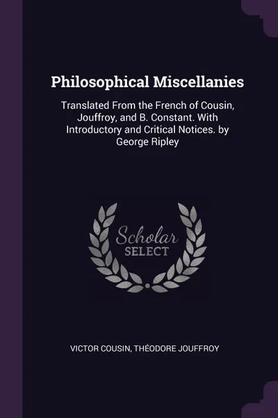 Обложка книги Philosophical Miscellanies. Translated From the French of Cousin, Jouffroy, and B. Constant. With Introductory and Critical Notices. by George Ripley, Victor Cousin, Théodore Jouffroy
