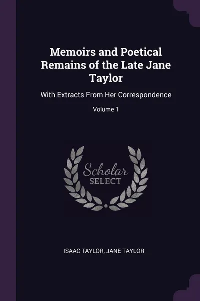 Обложка книги Memoirs and Poetical Remains of the Late Jane Taylor. With Extracts From Her Correspondence; Volume 1, Isaac Taylor, Jane Taylor