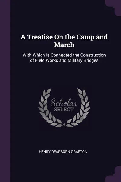 Обложка книги A Treatise On the Camp and March. With Which Is Connected the Construction of Field Works and Military Bridges, Henry Dearborn Grafton