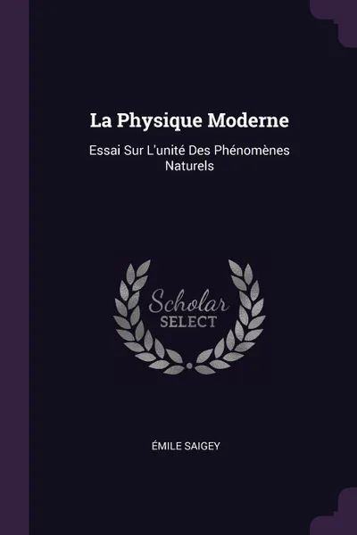 Обложка книги La Physique Moderne. Essai Sur L'unite Des Phenomenes Naturels, Émile Saigey