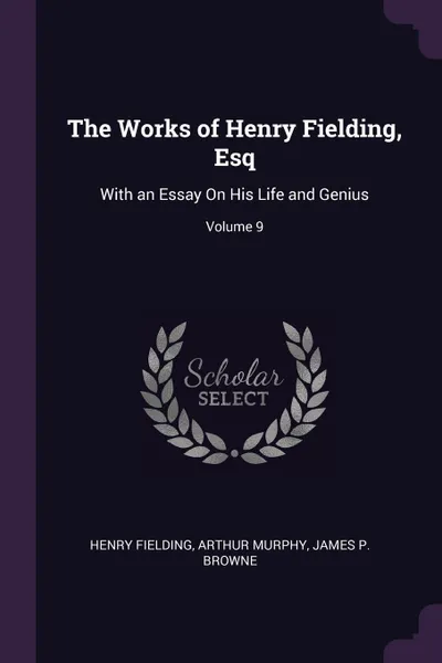 Обложка книги The Works of Henry Fielding, Esq. With an Essay On His Life and Genius; Volume 9, Henry Fielding, Arthur Murphy, James P. Browne