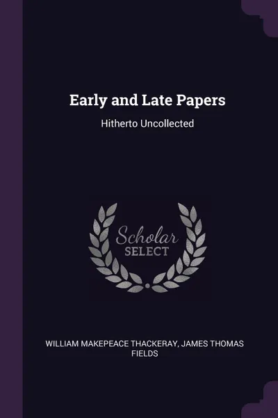 Обложка книги Early and Late Papers. Hitherto Uncollected, William Makepeace Thackeray, James Thomas Fields