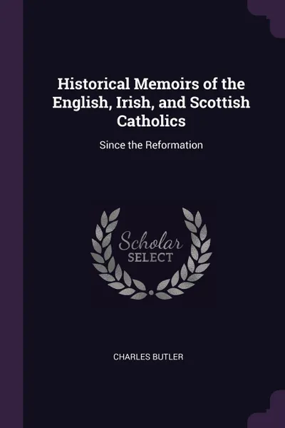 Обложка книги Historical Memoirs of the English, Irish, and Scottish Catholics. Since the Reformation, Charles Butler