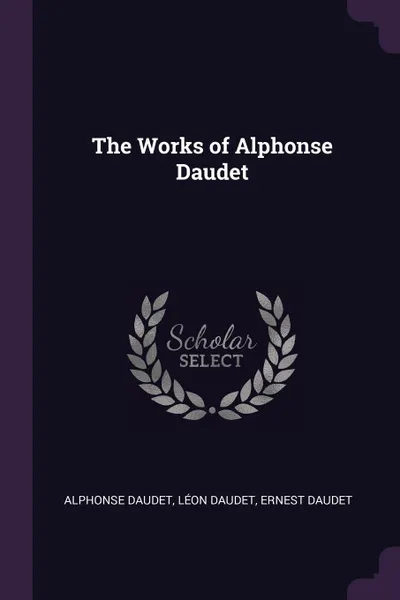Обложка книги The Works of Alphonse Daudet, Alphonse Daudet, Léon Daudet, Ernest Daudet