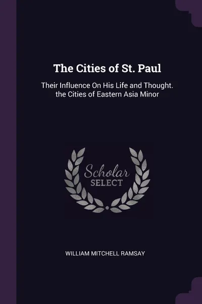 Обложка книги The Cities of St. Paul. Their Influence On His Life and Thought. the Cities of Eastern Asia Minor, William Mitchell Ramsay