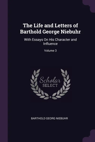 Обложка книги The Life and Letters of Barthold George Niebuhr. With Essays On His Character and Influence; Volume 3, Barthold Georg Niebuhr