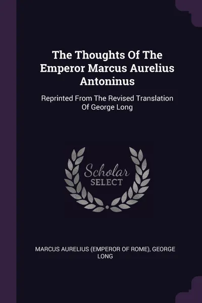 Обложка книги The Thoughts Of The Emperor Marcus Aurelius Antoninus. Reprinted From The Revised Translation Of George Long, George Long