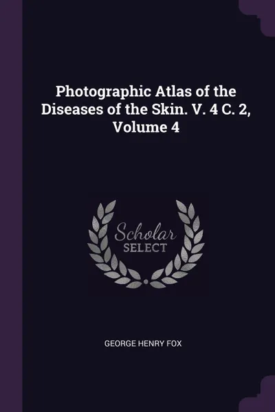 Обложка книги Photographic Atlas of the Diseases of the Skin. V. 4 C. 2, Volume 4, George Henry Fox