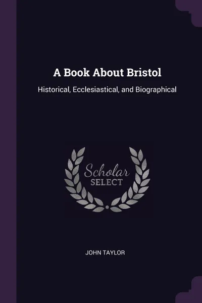 Обложка книги A Book About Bristol. Historical, Ecclesiastical, and Biographical, John Taylor