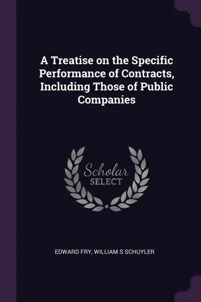 Обложка книги A Treatise on the Specific Performance of Contracts, Including Those of Public Companies, Edward Fry, William S Schuyler