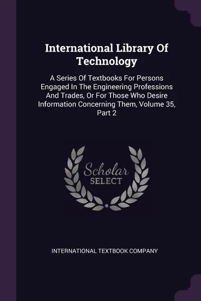 Обложка книги International Library Of Technology. A Series Of Textbooks For Persons Engaged In The Engineering Professions And Trades, Or For Those Who Desire Information Concerning Them, Volume 35, Part 2, International Textbook Company