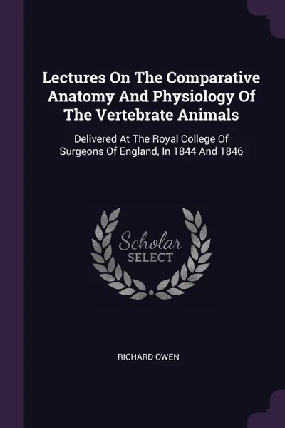 Обложка книги Lectures On The Comparative Anatomy And Physiology Of The Vertebrate Animals. Delivered At The Royal College Of Surgeons Of England, In 1844 And 1846, Richard Owen