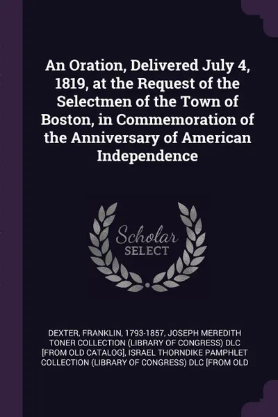 Обложка книги An Oration, Delivered July 4, 1819, at the Request of the Selectmen of the Town of Boston, in Commemoration of the Anniversary of American Independence, Franklin Dexter