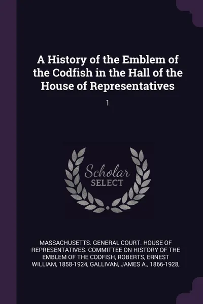 Обложка книги A History of the Emblem of the Codfish in the Hall of the House of Representatives. 1, Ernest William Roberts, James A. Gallivan