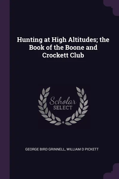 Обложка книги Hunting at High Altitudes; the Book of the Boone and Crockett Club, George Bird Grinnell, William D Pickett