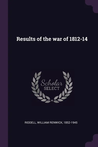 Обложка книги Results of the war of 1812-14, William Renwick Riddell