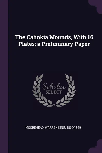 Обложка книги The Cahokia Mounds, With 16 Plates; a Preliminary Paper, Warren King Moorehead