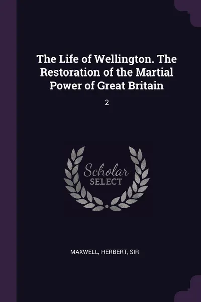 Обложка книги The Life of Wellington. The Restoration of the Martial Power of Great Britain. 2, Herbert Maxwell