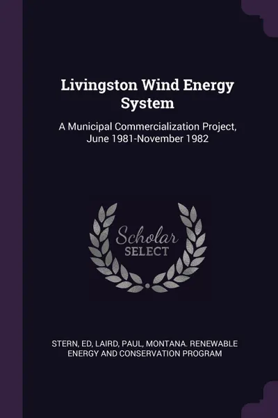 Обложка книги Livingston Wind Energy System. A Municipal Commercialization Project, June 1981-November 1982, Ed Stern, Paul Laird, Montana Renewable Co Energy and Program